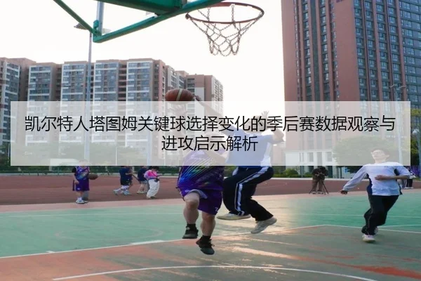 凯尔特人塔图姆关键球选择变化的季后赛数据观察与进攻启示解析