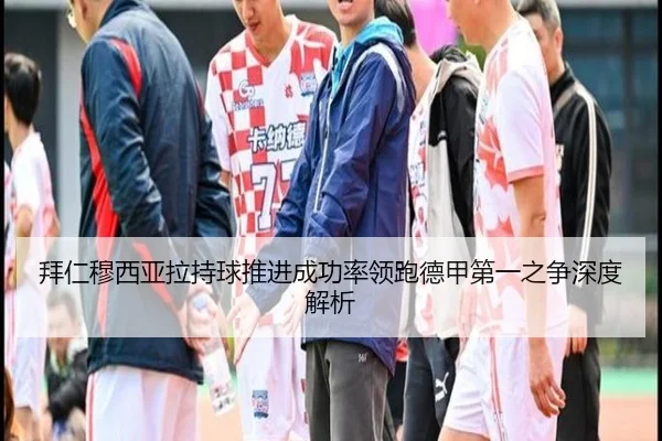 拜仁穆西亚拉持球推进成功率领跑德甲第一之争深度解析