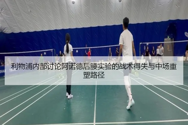 利物浦内部讨论阿诺德后腰实验的战术得失与中场重塑路径
