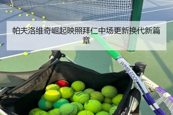 帕夫洛维奇崛起映照拜仁中场更新换代新篇章