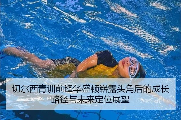 切尔西青训前锋华盛顿崭露头角后的成长路径与未来定位展望