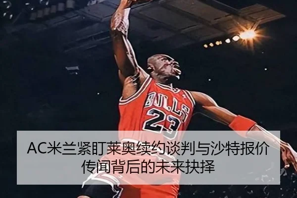 AC米兰紧盯莱奥续约谈判与沙特报价传闻背后的未来抉择