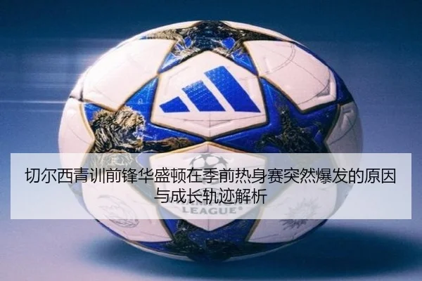 切尔西青训前锋华盛顿在季前热身赛突然爆发的原因与成长轨迹解析