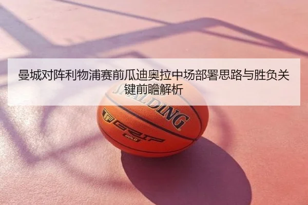 曼城对阵利物浦赛前瓜迪奥拉中场部署思路与胜负关键前瞻解析