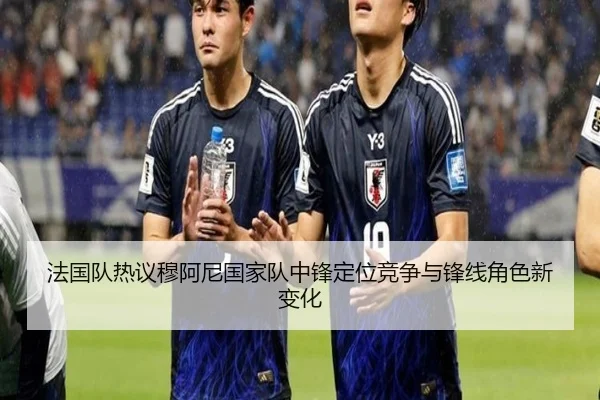 法国队热议穆阿尼国家队中锋定位竞争与锋线角色新变化