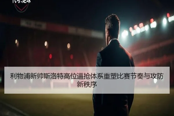 利物浦新帅斯洛特高位逼抢体系重塑比赛节奏与攻防新秩序