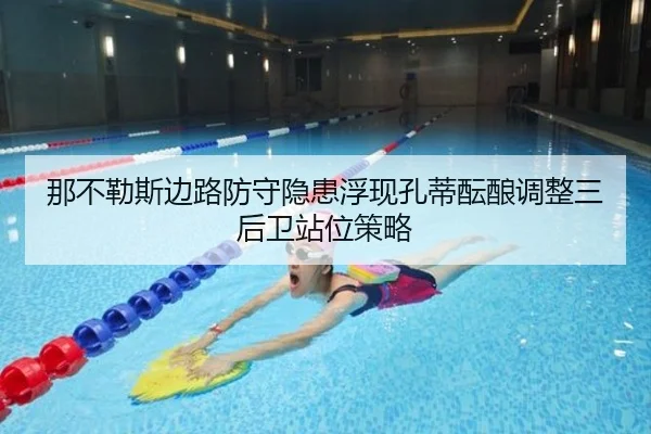 那不勒斯边路防守隐患浮现孔蒂酝酿调整三后卫站位策略