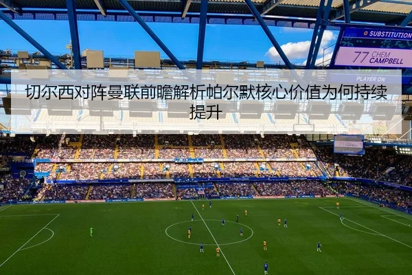 切尔西对阵曼联前瞻解析帕尔默核心价值为何持续提升