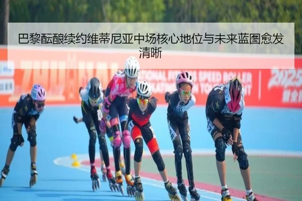 巴黎酝酿续约维蒂尼亚中场核心地位与未来蓝图愈发清晰