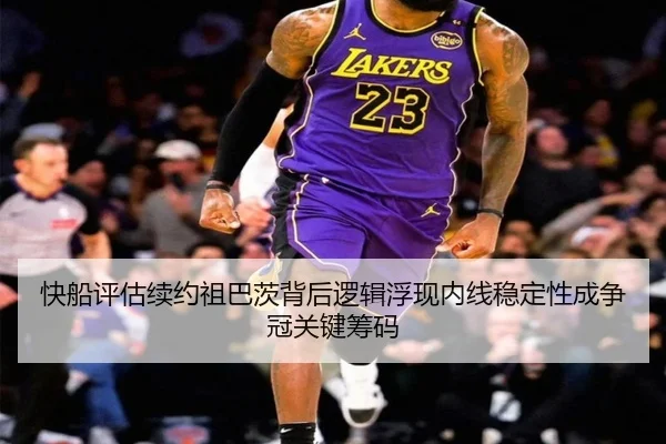 快船评估续约祖巴茨背后逻辑浮现内线稳定性成争冠关键筹码