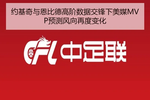 约基奇与恩比德高阶数据交锋下美媒MVP预测风向再度变化